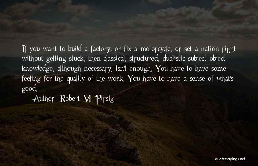 Robert M. Pirsig Quotes: If You Want To Build A Factory, Or Fix A Motorcycle, Or Set A Nation Right Without Getting Stuck, Then