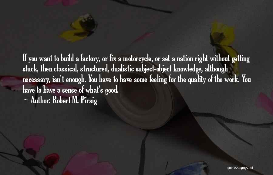 Robert M. Pirsig Quotes: If You Want To Build A Factory, Or Fix A Motorcycle, Or Set A Nation Right Without Getting Stuck, Then