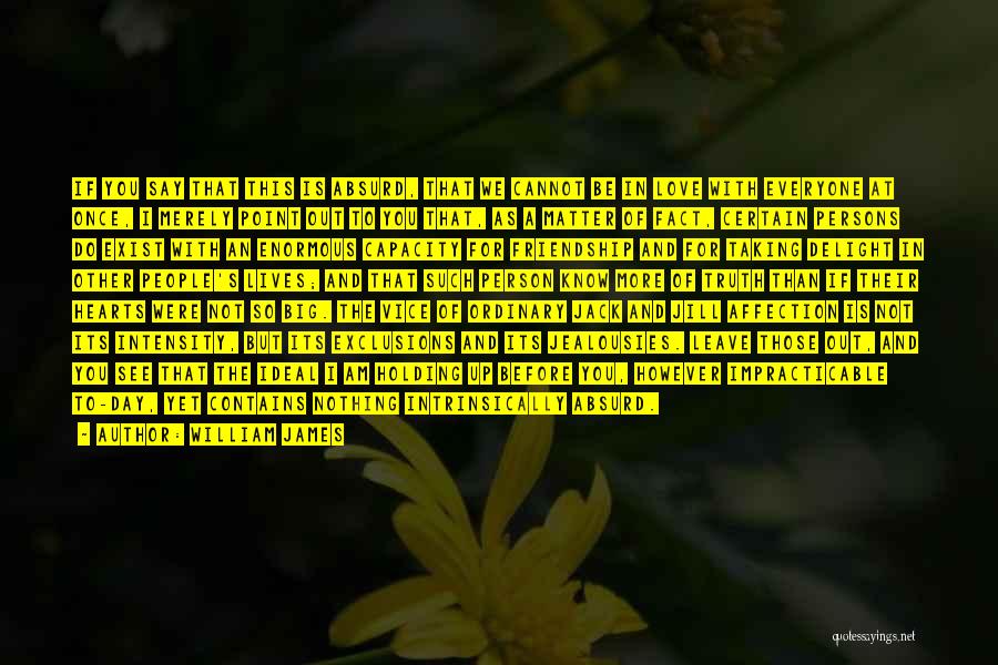 William James Quotes: If You Say That This Is Absurd, That We Cannot Be In Love With Everyone At Once, I Merely Point