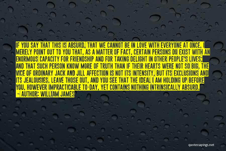 William James Quotes: If You Say That This Is Absurd, That We Cannot Be In Love With Everyone At Once, I Merely Point