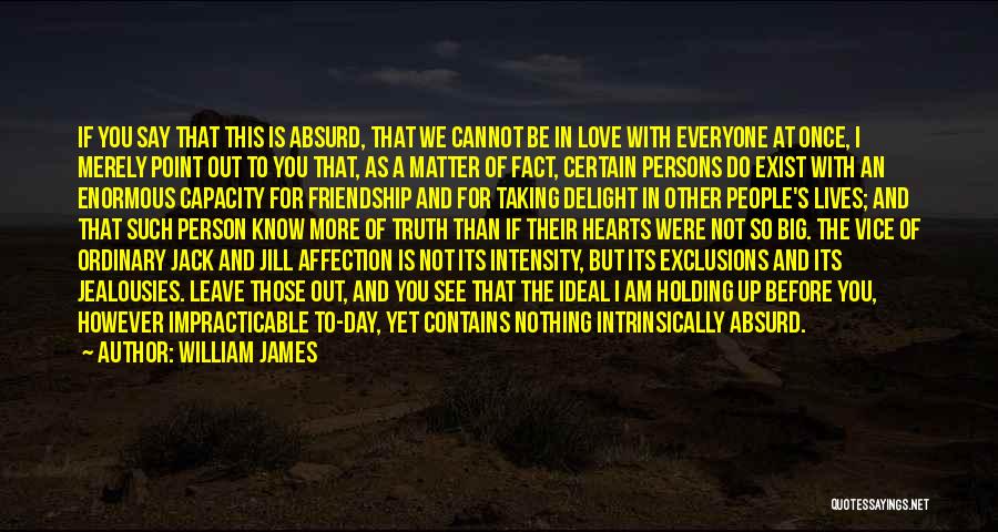 William James Quotes: If You Say That This Is Absurd, That We Cannot Be In Love With Everyone At Once, I Merely Point