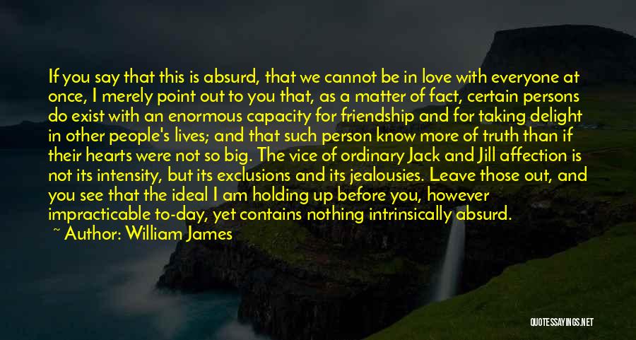 William James Quotes: If You Say That This Is Absurd, That We Cannot Be In Love With Everyone At Once, I Merely Point