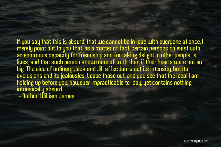 William James Quotes: If You Say That This Is Absurd, That We Cannot Be In Love With Everyone At Once, I Merely Point