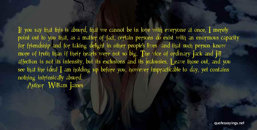 William James Quotes: If You Say That This Is Absurd, That We Cannot Be In Love With Everyone At Once, I Merely Point