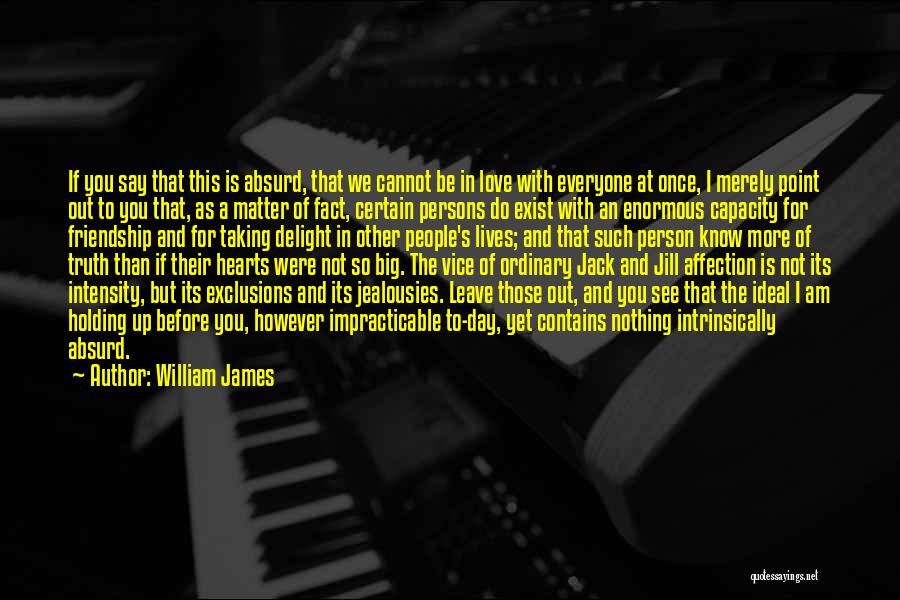 William James Quotes: If You Say That This Is Absurd, That We Cannot Be In Love With Everyone At Once, I Merely Point