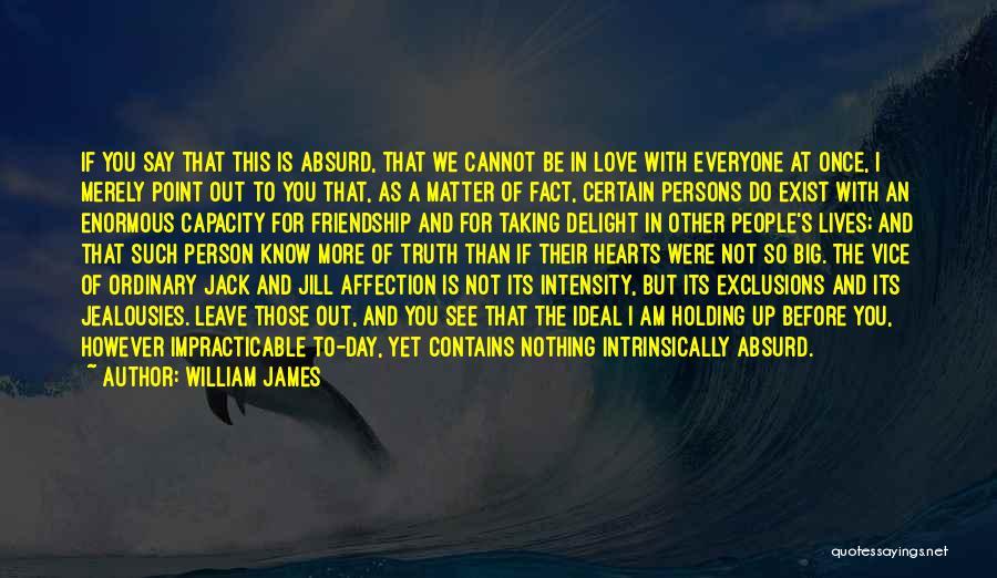 William James Quotes: If You Say That This Is Absurd, That We Cannot Be In Love With Everyone At Once, I Merely Point