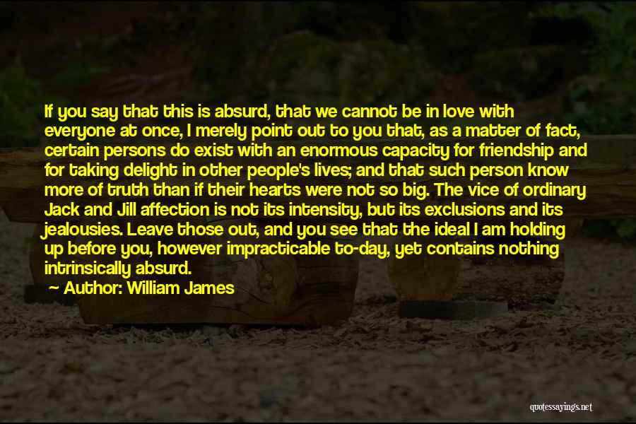 William James Quotes: If You Say That This Is Absurd, That We Cannot Be In Love With Everyone At Once, I Merely Point