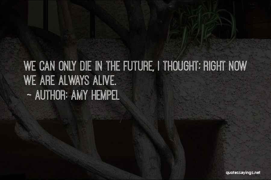 Amy Hempel Quotes: We Can Only Die In The Future, I Thought; Right Now We Are Always Alive.