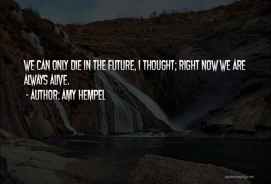 Amy Hempel Quotes: We Can Only Die In The Future, I Thought; Right Now We Are Always Alive.