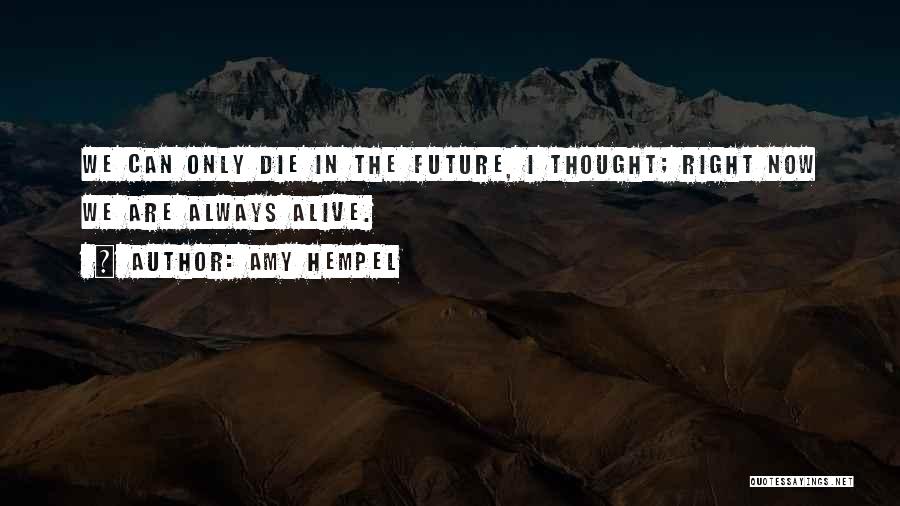 Amy Hempel Quotes: We Can Only Die In The Future, I Thought; Right Now We Are Always Alive.