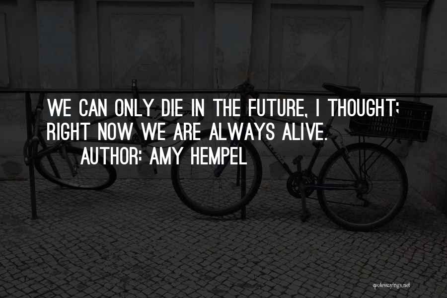 Amy Hempel Quotes: We Can Only Die In The Future, I Thought; Right Now We Are Always Alive.