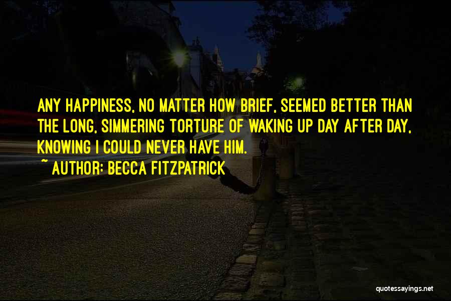 Becca Fitzpatrick Quotes: Any Happiness, No Matter How Brief, Seemed Better Than The Long, Simmering Torture Of Waking Up Day After Day, Knowing