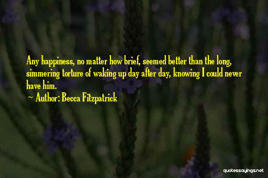 Becca Fitzpatrick Quotes: Any Happiness, No Matter How Brief, Seemed Better Than The Long, Simmering Torture Of Waking Up Day After Day, Knowing