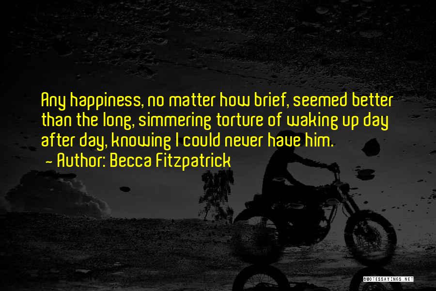 Becca Fitzpatrick Quotes: Any Happiness, No Matter How Brief, Seemed Better Than The Long, Simmering Torture Of Waking Up Day After Day, Knowing