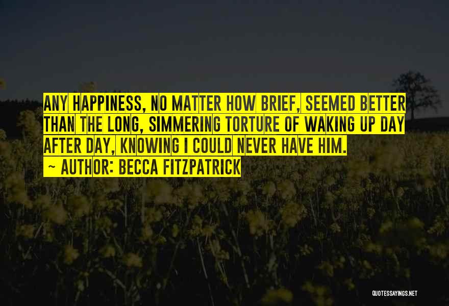 Becca Fitzpatrick Quotes: Any Happiness, No Matter How Brief, Seemed Better Than The Long, Simmering Torture Of Waking Up Day After Day, Knowing