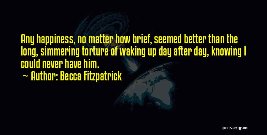 Becca Fitzpatrick Quotes: Any Happiness, No Matter How Brief, Seemed Better Than The Long, Simmering Torture Of Waking Up Day After Day, Knowing