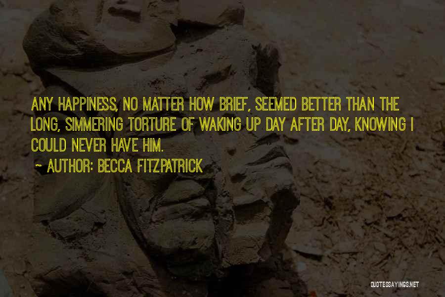 Becca Fitzpatrick Quotes: Any Happiness, No Matter How Brief, Seemed Better Than The Long, Simmering Torture Of Waking Up Day After Day, Knowing