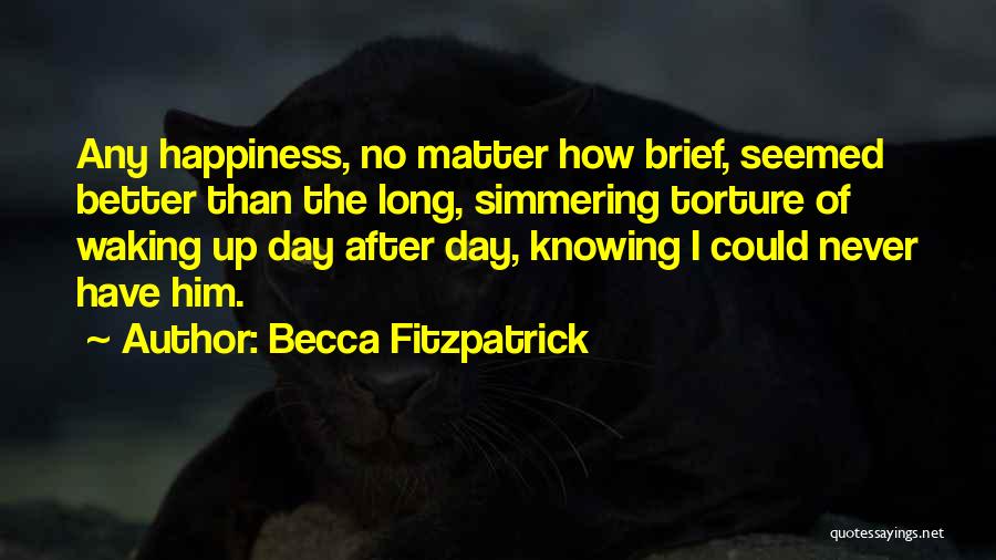 Becca Fitzpatrick Quotes: Any Happiness, No Matter How Brief, Seemed Better Than The Long, Simmering Torture Of Waking Up Day After Day, Knowing