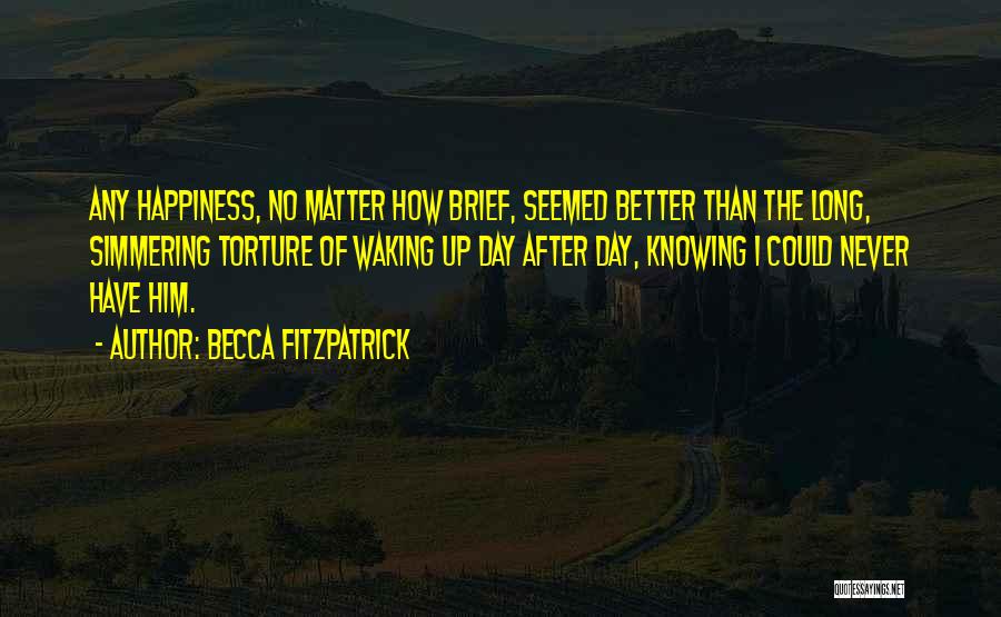 Becca Fitzpatrick Quotes: Any Happiness, No Matter How Brief, Seemed Better Than The Long, Simmering Torture Of Waking Up Day After Day, Knowing