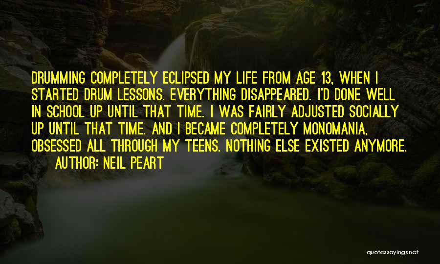 Neil Peart Quotes: Drumming Completely Eclipsed My Life From Age 13, When I Started Drum Lessons. Everything Disappeared. I'd Done Well In School