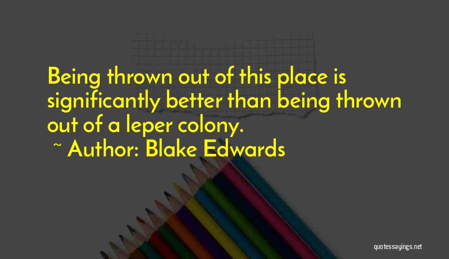 Blake Edwards Quotes: Being Thrown Out Of This Place Is Significantly Better Than Being Thrown Out Of A Leper Colony.