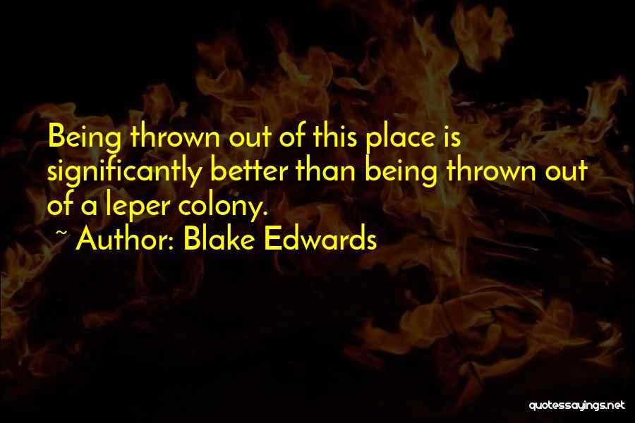 Blake Edwards Quotes: Being Thrown Out Of This Place Is Significantly Better Than Being Thrown Out Of A Leper Colony.