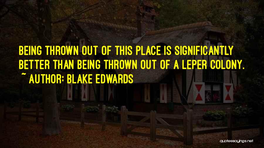 Blake Edwards Quotes: Being Thrown Out Of This Place Is Significantly Better Than Being Thrown Out Of A Leper Colony.