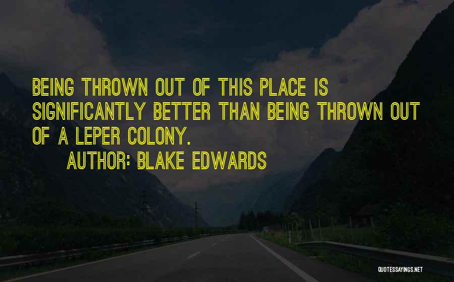 Blake Edwards Quotes: Being Thrown Out Of This Place Is Significantly Better Than Being Thrown Out Of A Leper Colony.