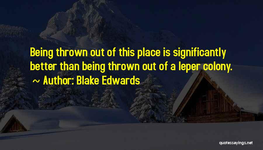 Blake Edwards Quotes: Being Thrown Out Of This Place Is Significantly Better Than Being Thrown Out Of A Leper Colony.