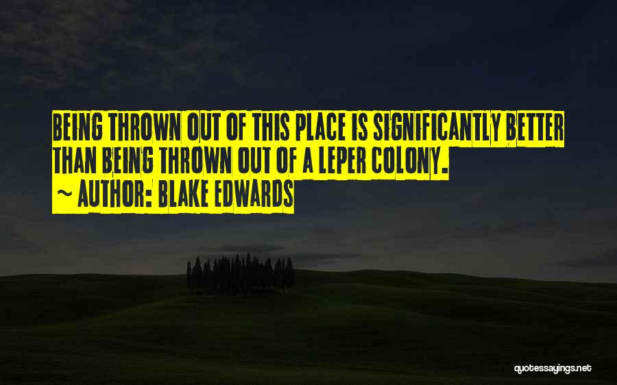 Blake Edwards Quotes: Being Thrown Out Of This Place Is Significantly Better Than Being Thrown Out Of A Leper Colony.