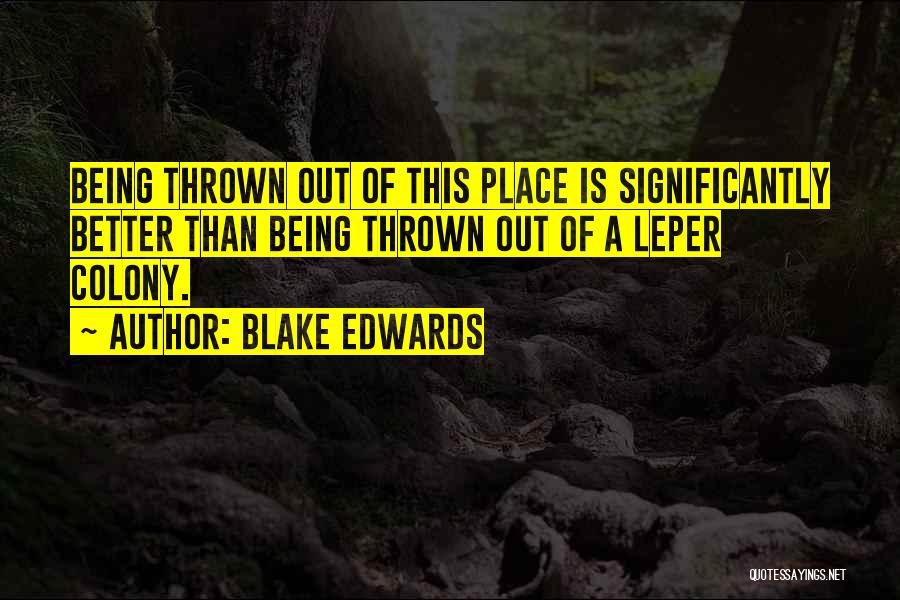 Blake Edwards Quotes: Being Thrown Out Of This Place Is Significantly Better Than Being Thrown Out Of A Leper Colony.