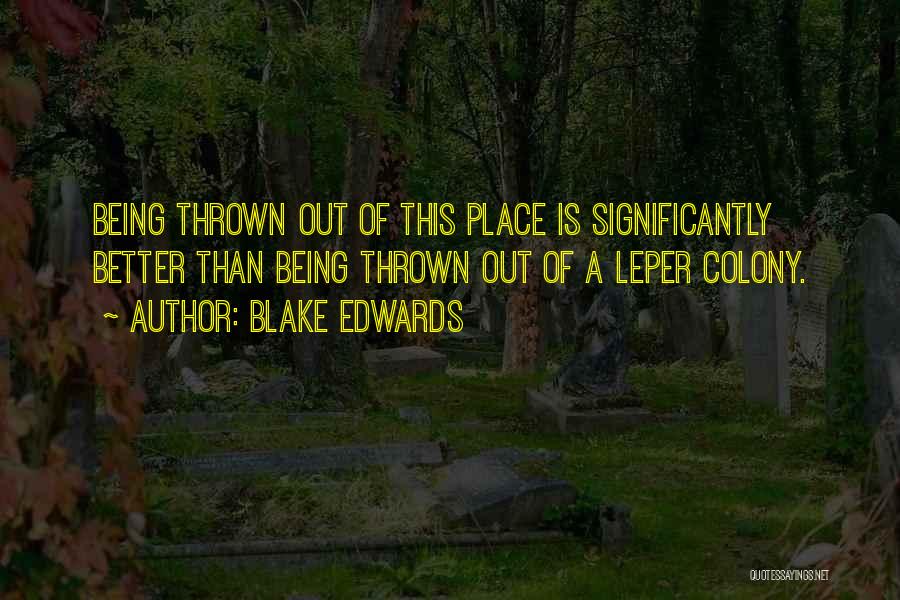 Blake Edwards Quotes: Being Thrown Out Of This Place Is Significantly Better Than Being Thrown Out Of A Leper Colony.