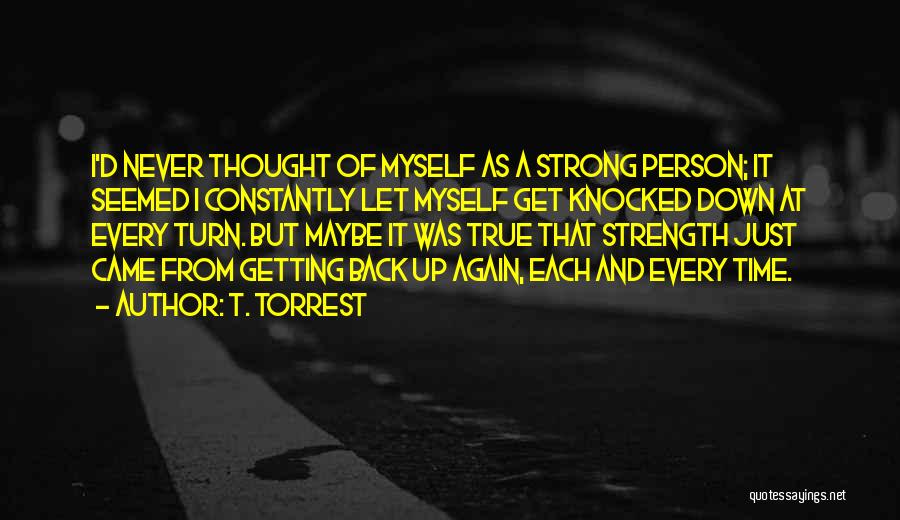 T. Torrest Quotes: I'd Never Thought Of Myself As A Strong Person; It Seemed I Constantly Let Myself Get Knocked Down At Every