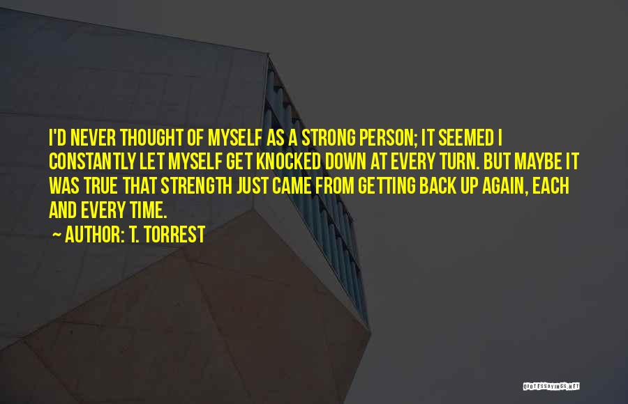 T. Torrest Quotes: I'd Never Thought Of Myself As A Strong Person; It Seemed I Constantly Let Myself Get Knocked Down At Every