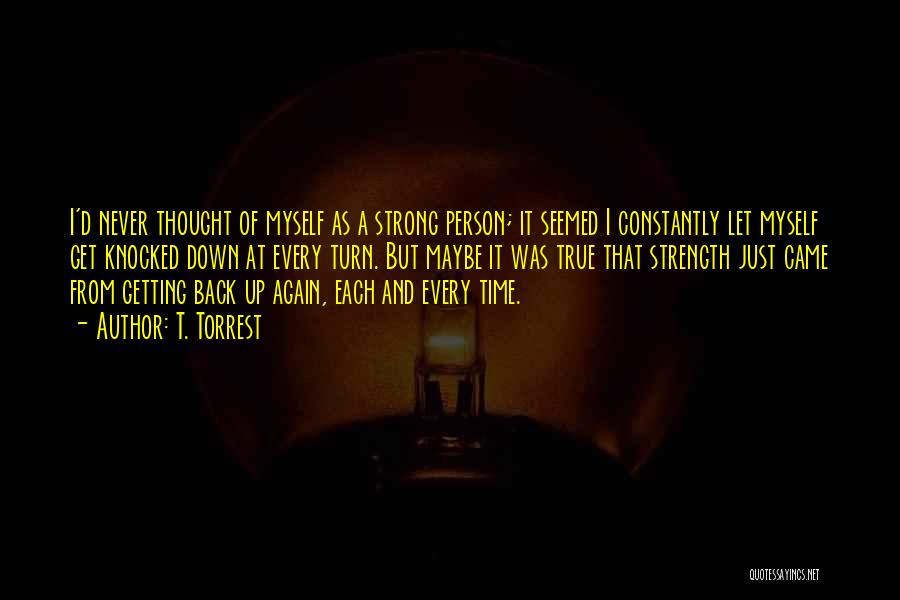 T. Torrest Quotes: I'd Never Thought Of Myself As A Strong Person; It Seemed I Constantly Let Myself Get Knocked Down At Every
