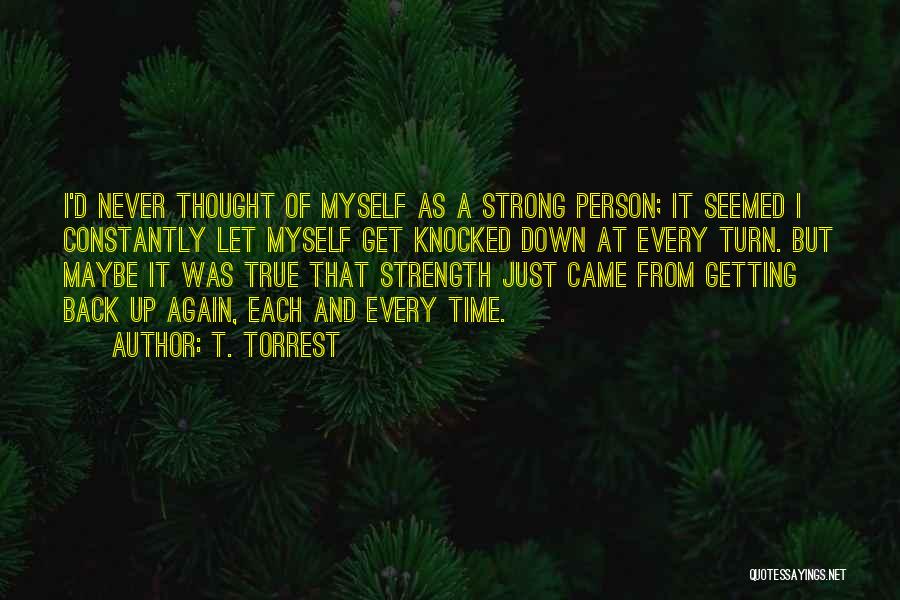 T. Torrest Quotes: I'd Never Thought Of Myself As A Strong Person; It Seemed I Constantly Let Myself Get Knocked Down At Every
