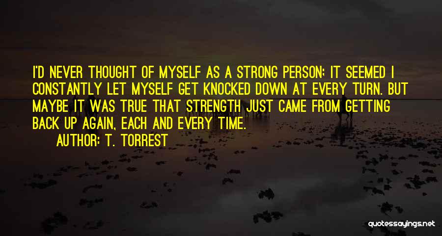 T. Torrest Quotes: I'd Never Thought Of Myself As A Strong Person; It Seemed I Constantly Let Myself Get Knocked Down At Every