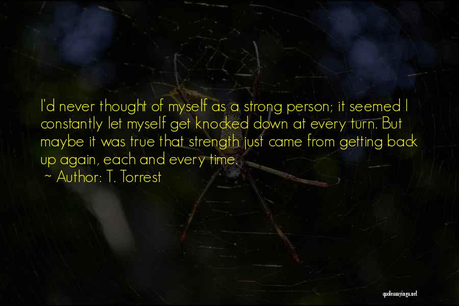 T. Torrest Quotes: I'd Never Thought Of Myself As A Strong Person; It Seemed I Constantly Let Myself Get Knocked Down At Every