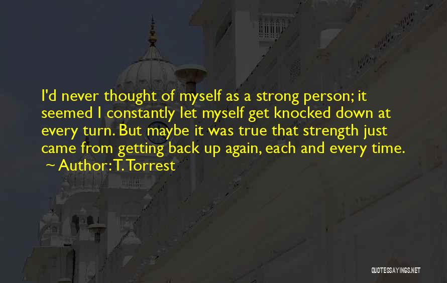T. Torrest Quotes: I'd Never Thought Of Myself As A Strong Person; It Seemed I Constantly Let Myself Get Knocked Down At Every