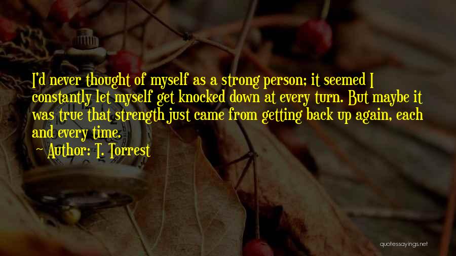 T. Torrest Quotes: I'd Never Thought Of Myself As A Strong Person; It Seemed I Constantly Let Myself Get Knocked Down At Every