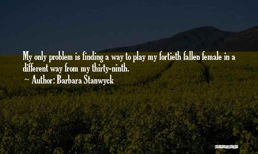 Barbara Stanwyck Quotes: My Only Problem Is Finding A Way To Play My Fortieth Fallen Female In A Different Way From My Thirty-ninth.