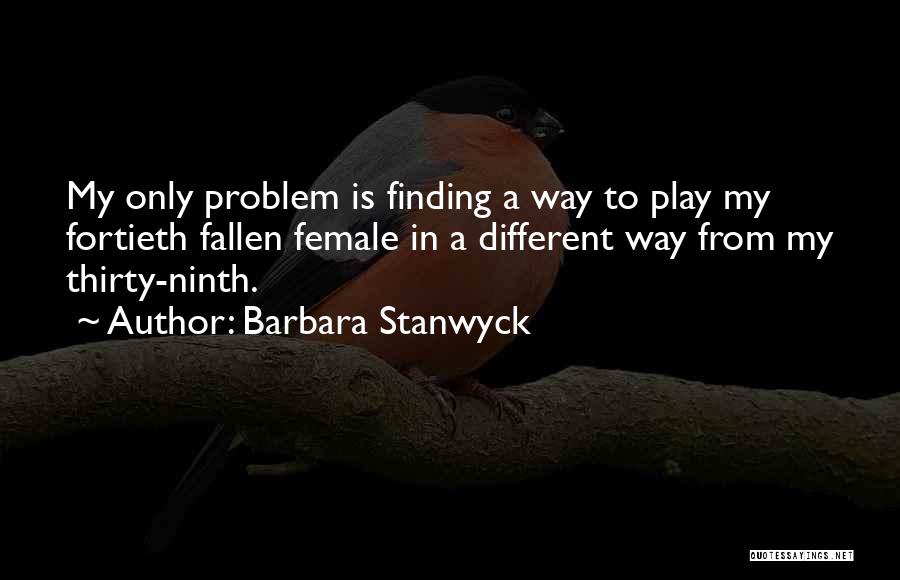 Barbara Stanwyck Quotes: My Only Problem Is Finding A Way To Play My Fortieth Fallen Female In A Different Way From My Thirty-ninth.