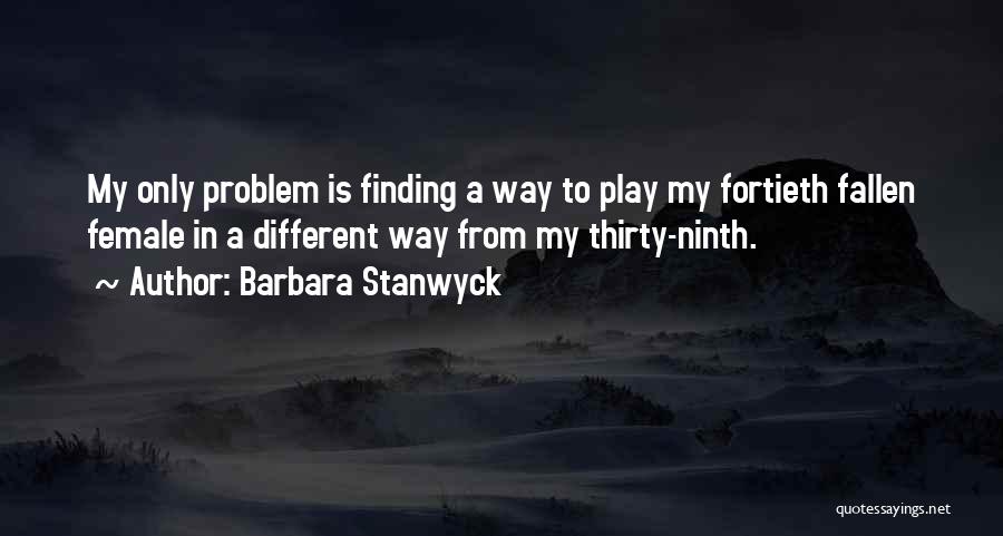 Barbara Stanwyck Quotes: My Only Problem Is Finding A Way To Play My Fortieth Fallen Female In A Different Way From My Thirty-ninth.