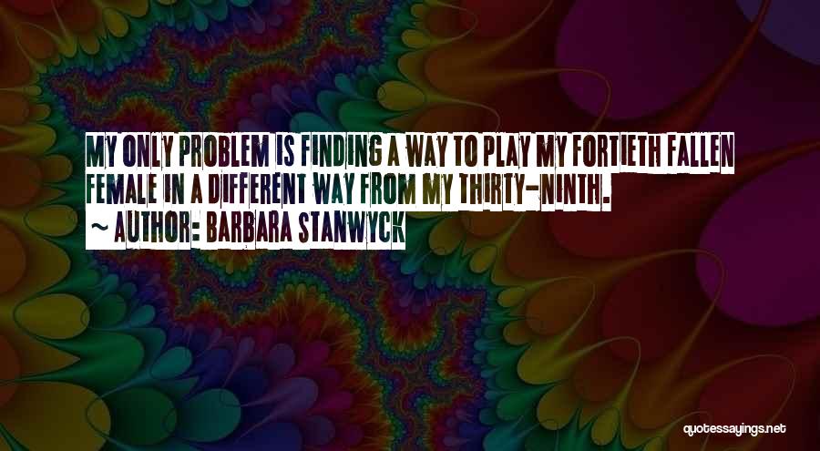 Barbara Stanwyck Quotes: My Only Problem Is Finding A Way To Play My Fortieth Fallen Female In A Different Way From My Thirty-ninth.