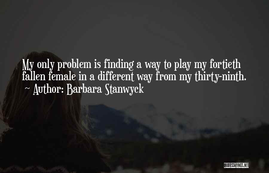 Barbara Stanwyck Quotes: My Only Problem Is Finding A Way To Play My Fortieth Fallen Female In A Different Way From My Thirty-ninth.