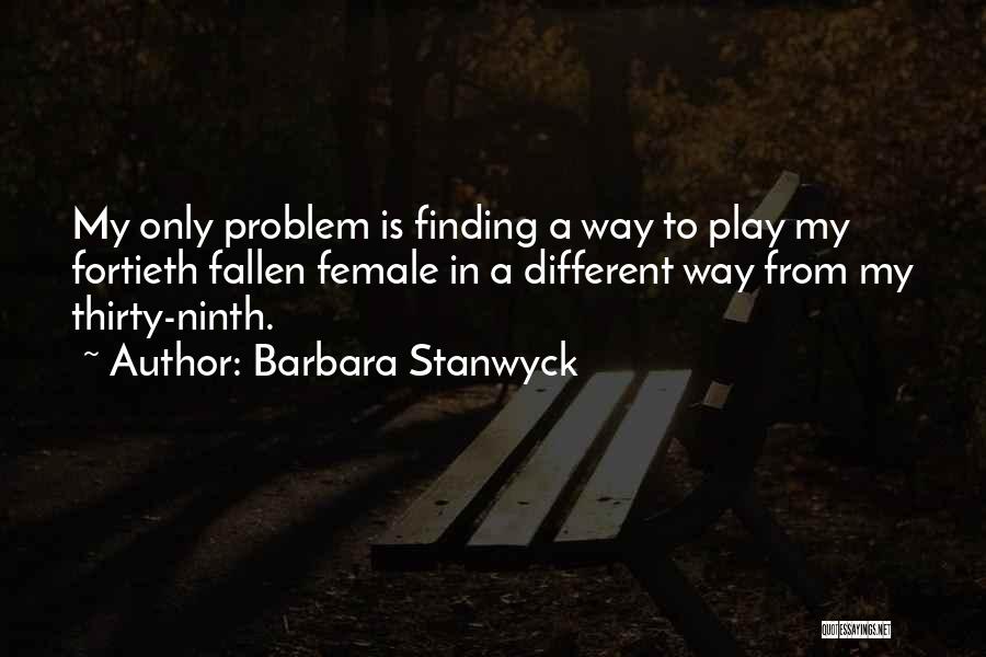 Barbara Stanwyck Quotes: My Only Problem Is Finding A Way To Play My Fortieth Fallen Female In A Different Way From My Thirty-ninth.