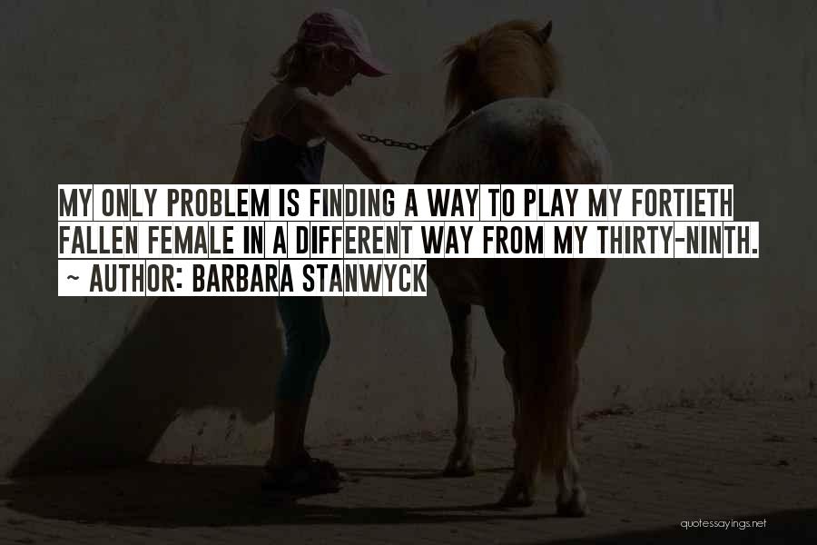 Barbara Stanwyck Quotes: My Only Problem Is Finding A Way To Play My Fortieth Fallen Female In A Different Way From My Thirty-ninth.