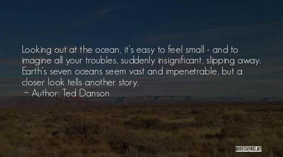 Ted Danson Quotes: Looking Out At The Ocean, It's Easy To Feel Small - And To Imagine All Your Troubles, Suddenly Insignificant, Slipping