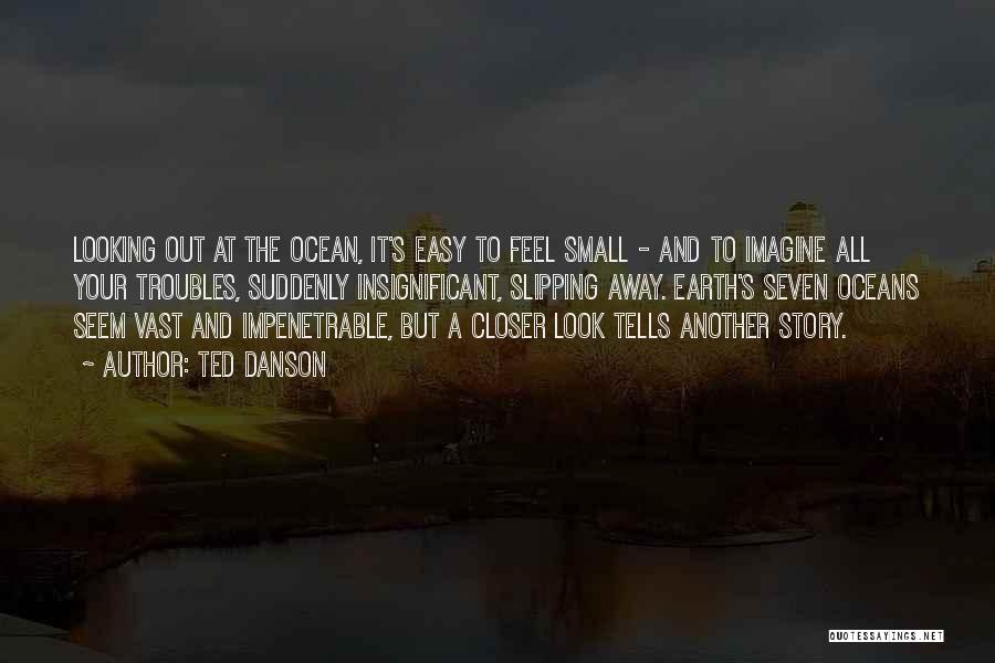 Ted Danson Quotes: Looking Out At The Ocean, It's Easy To Feel Small - And To Imagine All Your Troubles, Suddenly Insignificant, Slipping