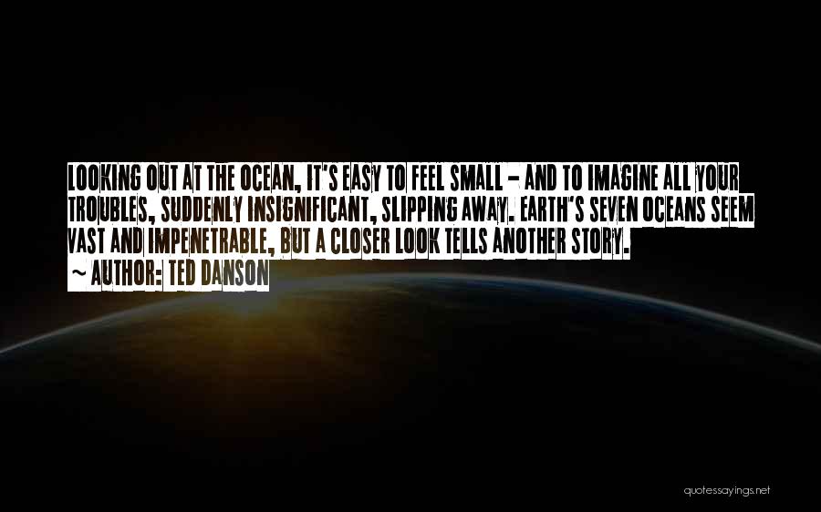 Ted Danson Quotes: Looking Out At The Ocean, It's Easy To Feel Small - And To Imagine All Your Troubles, Suddenly Insignificant, Slipping